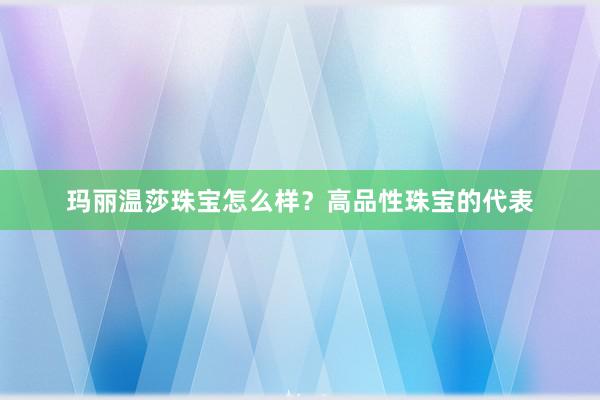 玛丽温莎珠宝怎么样？高品性珠宝的代表