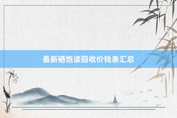 最新硒饱读回收价钱表汇总