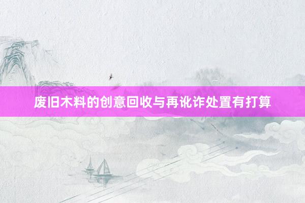 废旧木料的创意回收与再讹诈处置有打算