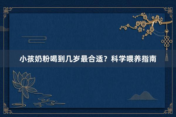 小孩奶粉喝到几岁最合适？科学喂养指南